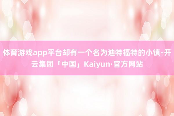 体育游戏app平台却有一个名为迪特福特的小镇-开云集团「中国」Kaiyun·官方网站