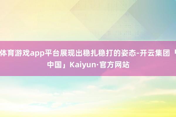 体育游戏app平台展现出稳扎稳打的姿态-开云集团「中国」Kaiyun·官方网站