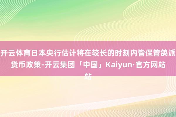 开云体育日本央行估计将在较长的时刻内皆保管鸽派货币政策-开云集团「中国」Kaiyun·官方网站