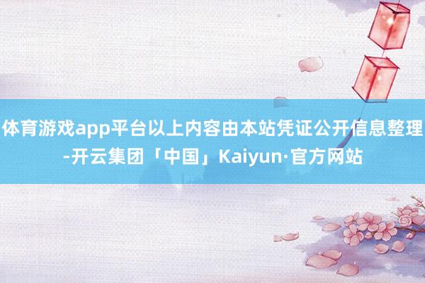 体育游戏app平台以上内容由本站凭证公开信息整理-开云集团「中国」Kaiyun·官方网站