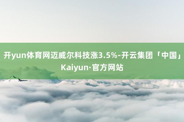 开yun体育网迈威尔科技涨3.5%-开云集团「中国」Kaiyun·官方网站