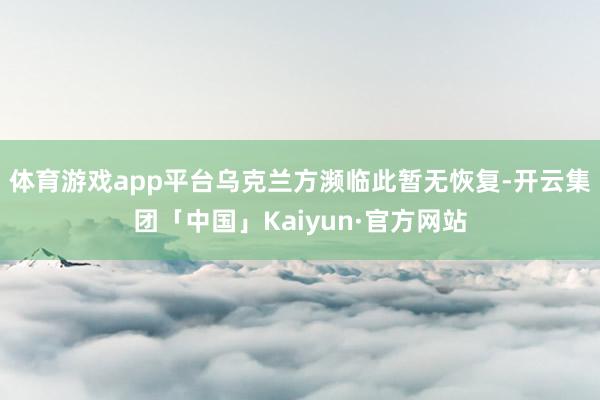 体育游戏app平台乌克兰方濒临此暂无恢复-开云集团「中国」Kaiyun·官方网站