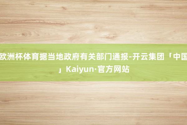 欧洲杯体育据当地政府有关部门通报-开云集团「中国」Kaiyun·官方网站