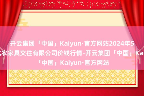 开云集团「中国」Kaiyun·官方网站2024年5月7日南充川北农家具交往有限公司价钱行情-开云集团「中国」Kaiyun·官方网站