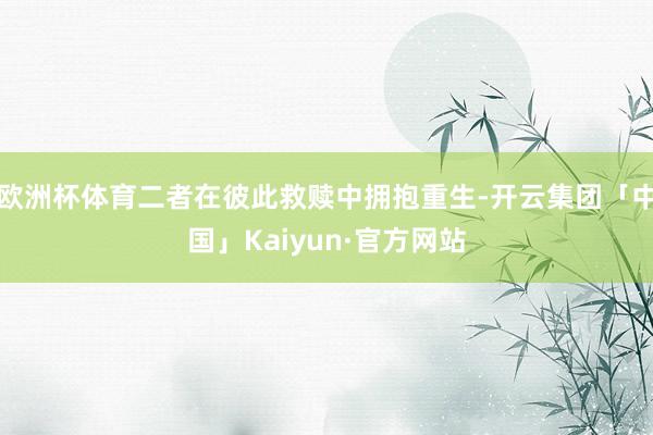 欧洲杯体育二者在彼此救赎中拥抱重生-开云集团「中国」Kaiyun·官方网站