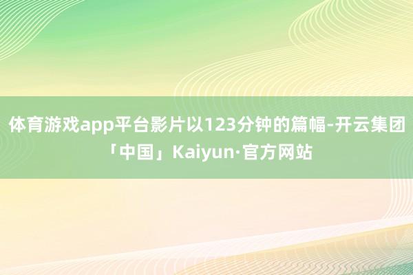 体育游戏app平台影片以123分钟的篇幅-开云集团「中国」Kaiyun·官方网站