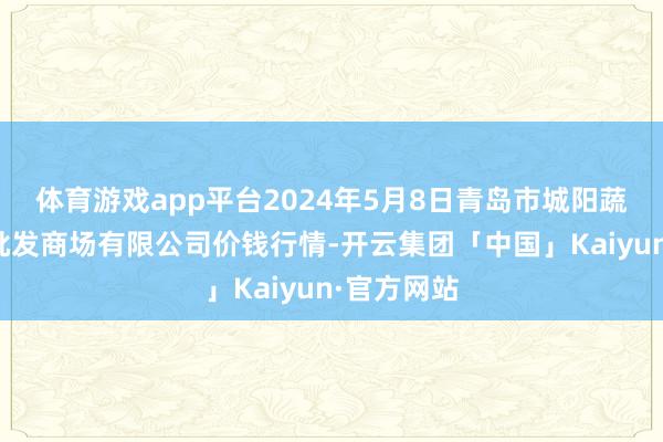 体育游戏app平台2024年5月8日青岛市城阳蔬菜水家具批发商场有限公司价钱行情-开云集团「中国」Kaiyun·官方网站