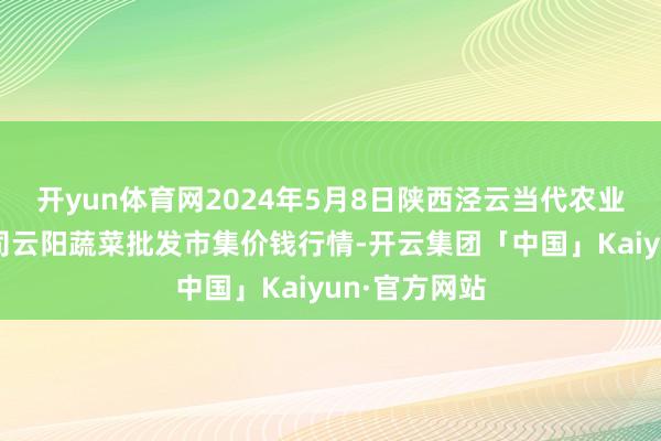 开yun体育网2024年5月8日陕西泾云当代农业股份有限公司云阳蔬菜批发市集价钱行情-开云集团「中国」Kaiyun·官方网站