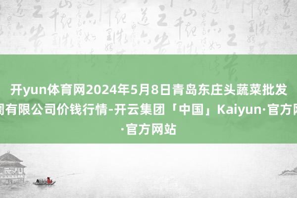 开yun体育网2024年5月8日青岛东庄头蔬菜批发阛阓有限公司价钱行情-开云集团「中国」Kaiyun·官方网站