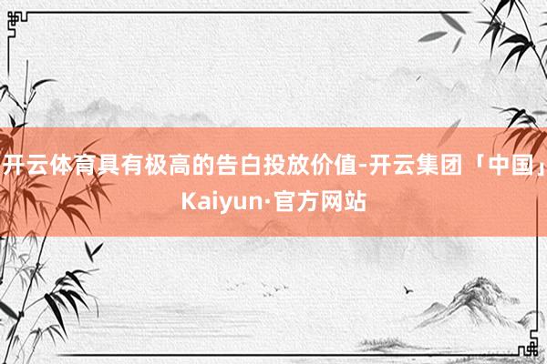 开云体育具有极高的告白投放价值-开云集团「中国」Kaiyun·官方网站