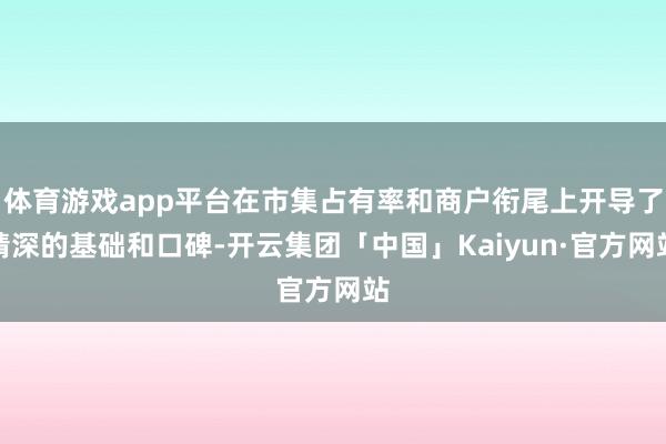 体育游戏app平台在市集占有率和商户衔尾上开导了精深的基础和口碑-开云集团「中国」Kaiyun·官方网站