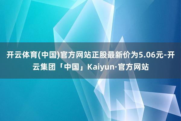 开云体育(中国)官方网站正股最新价为5.06元-开云集团「中国」Kaiyun·官方网站