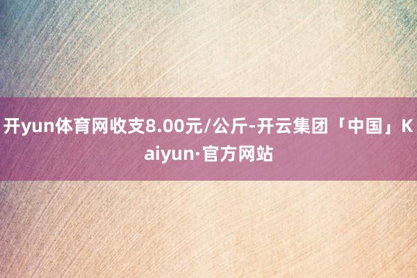 开yun体育网收支8.00元/公斤-开云集团「中国」Kaiyun·官方网站