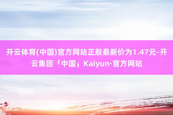 开云体育(中国)官方网站正股最新价为1.47元-开云集团「中国」Kaiyun·官方网站