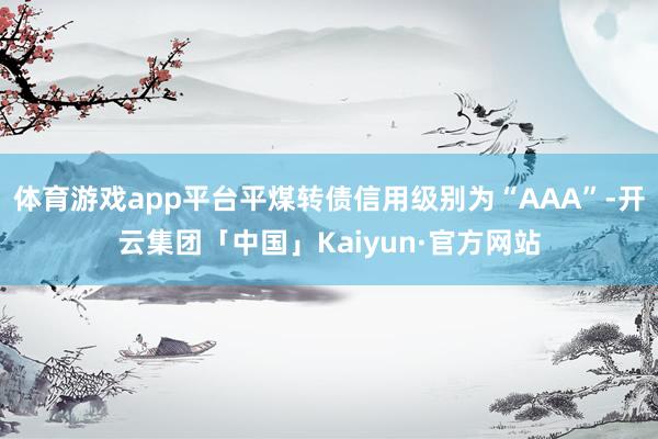 体育游戏app平台平煤转债信用级别为“AAA”-开云集团「中国」Kaiyun·官方网站