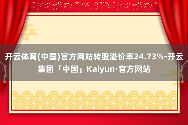 开云体育(中国)官方网站转股溢价率24.73%-开云集团「中国」Kaiyun·官方网站