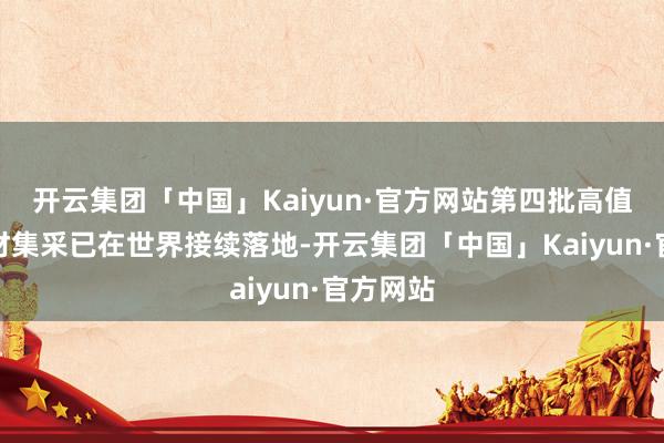 开云集团「中国」Kaiyun·官方网站第四批高值医用耗材集采已在世界接续落地-开云集团「中国」Kaiyun·官方网站