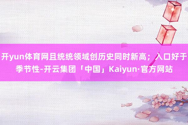 开yun体育网且统统领域创历史同时新高；入口好于季节性-开云集团「中国」Kaiyun·官方网站