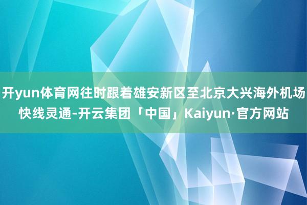 开yun体育网往时跟着雄安新区至北京大兴海外机场快线灵通-开云集团「中国」Kaiyun·官方网站