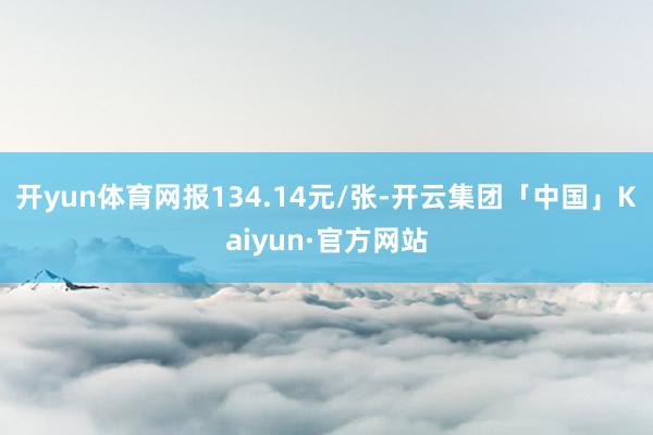 开yun体育网报134.14元/张-开云集团「中国」Kaiyun·官方网站