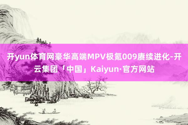 开yun体育网豪华高端MPV极氪009赓续进化-开云集团「中国」Kaiyun·官方网站