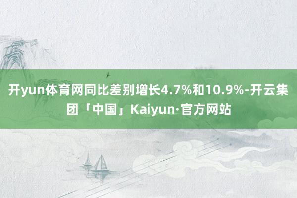 开yun体育网同比差别增长4.7%和10.9%-开云集团「中国」Kaiyun·官方网站