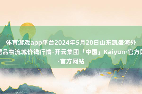 体育游戏app平台2024年5月20日山东凯盛海外农居品物流城价钱行情-开云集团「中国」Kaiyun·官方网站