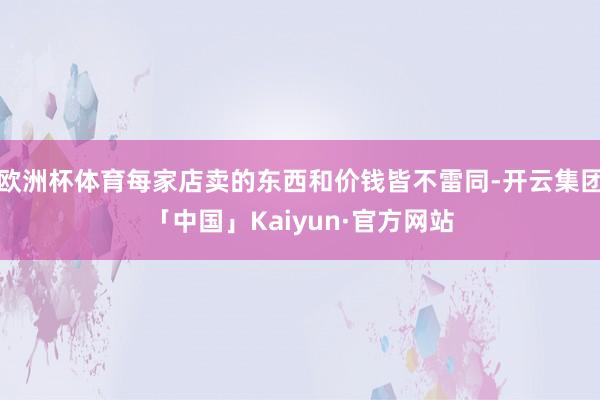 欧洲杯体育每家店卖的东西和价钱皆不雷同-开云集团「中国」Kaiyun·官方网站