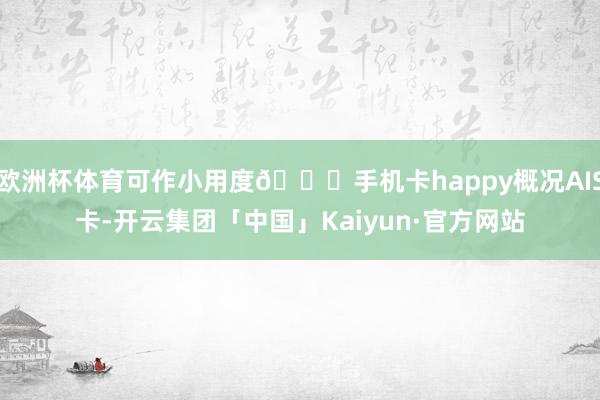 欧洲杯体育可作小用度👉手机卡happy概况AIS卡-开云集团「中国」Kaiyun·官方网站