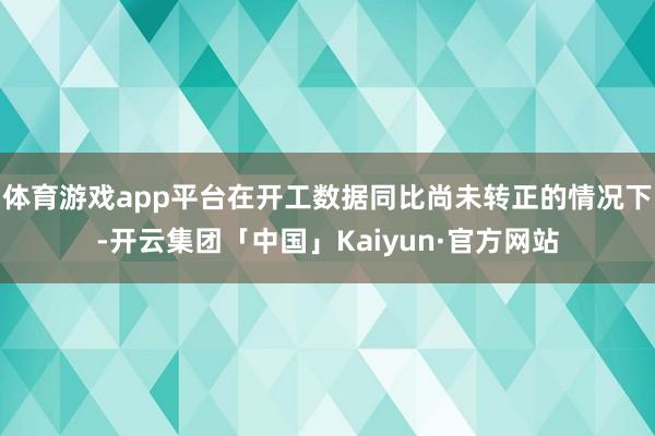 体育游戏app平台在开工数据同比尚未转正的情况下-开云集团「中国」Kaiyun·官方网站