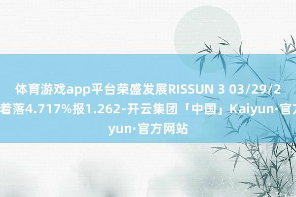 体育游戏app平台荣盛发展RISSUN 3 03/29/28价钱着落4.717%报1.262-开云集团「中国」Kaiyun·官方网站