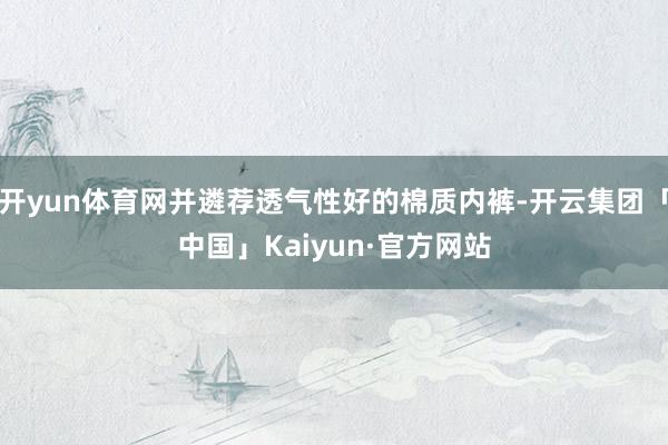 开yun体育网并遴荐透气性好的棉质内裤-开云集团「中国」Kaiyun·官方网站