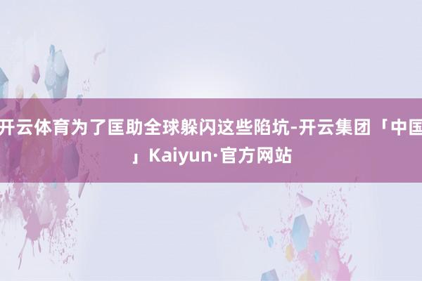 开云体育为了匡助全球躲闪这些陷坑-开云集团「中国」Kaiyun·官方网站