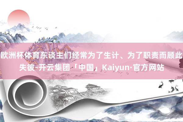 欧洲杯体育东谈主们经常为了生计、为了职责而顾此失彼-开云集团「中国」Kaiyun·官方网站