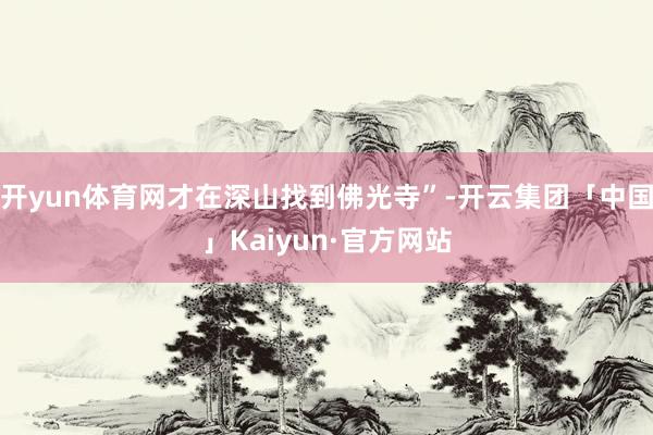 开yun体育网才在深山找到佛光寺”-开云集团「中国」Kaiyun·官方网站