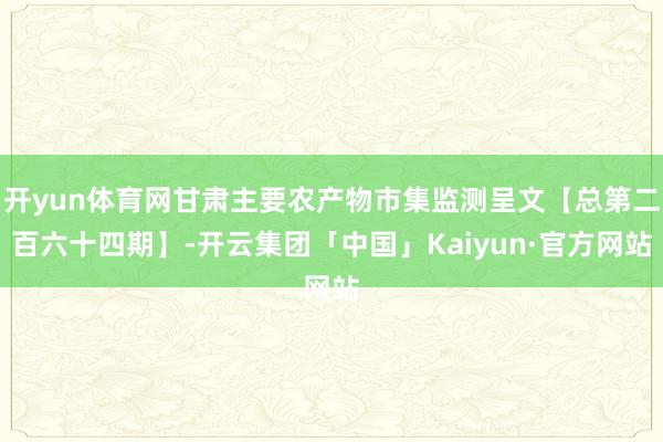 开yun体育网甘肃主要农产物市集监测呈文【总第二百六十四期】-开云集团「中国」Kaiyun·官方网站