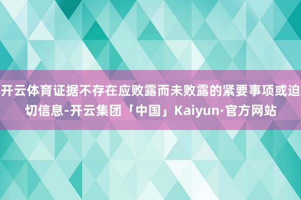 开云体育证据不存在应败露而未败露的紧要事项或迫切信息-开云集团「中国」Kaiyun·官方网站