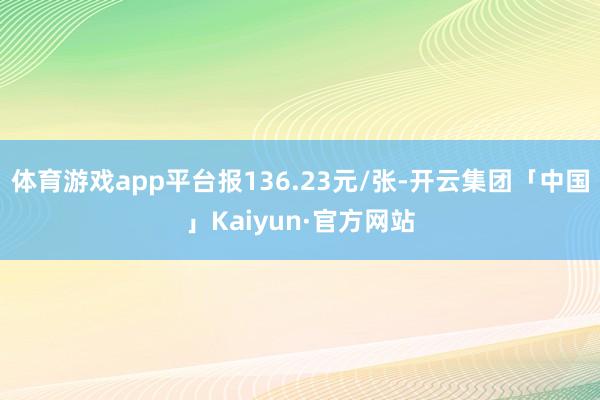 体育游戏app平台报136.23元/张-开云集团「中国」Kaiyun·官方网站