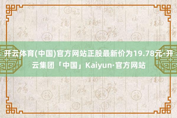 开云体育(中国)官方网站正股最新价为19.78元-开云集团「中国」Kaiyun·官方网站