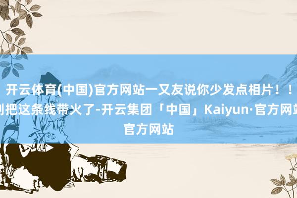 开云体育(中国)官方网站一又友说你少发点相片！！别把这条线带火了-开云集团「中国」Kaiyun·官方网站