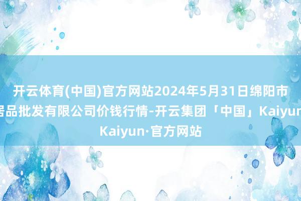 开云体育(中国)官方网站2024年5月31日绵阳市高水农副居品批发有限公司价钱行情-开云集团「中国」Kaiyun·官方网站