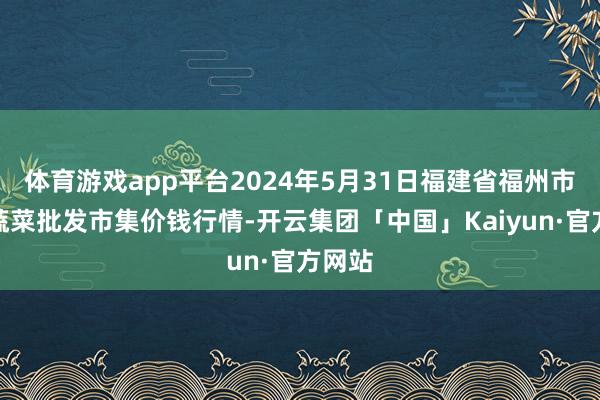 体育游戏app平台2024年5月31日福建省福州市海峡蔬菜批发市集价钱行情-开云集团「中国」Kaiyun·官方网站