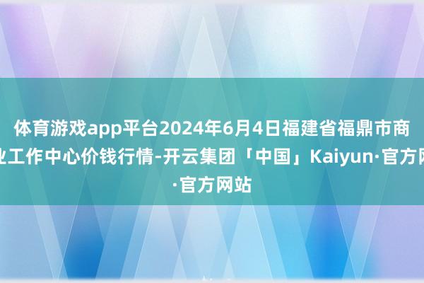 体育游戏app平台2024年6月4日福建省福鼎市商贸业工作中心价钱行情-开云集团「中国」Kaiyun·官方网站