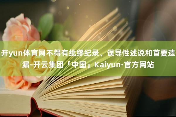 开yun体育网不得有纰缪纪录、误导性述说和首要遗漏-开云集团「中国」Kaiyun·官方网站