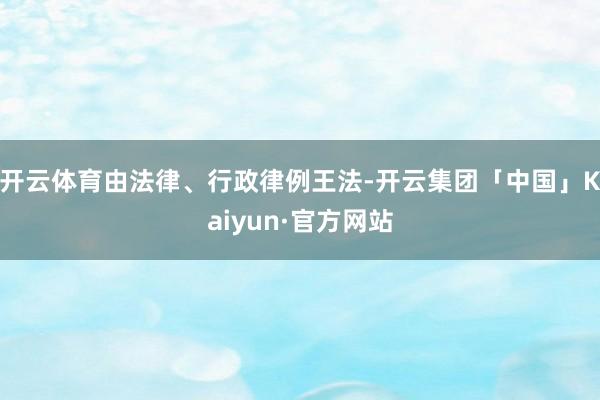 开云体育由法律、行政律例王法-开云集团「中国」Kaiyun·官方网站