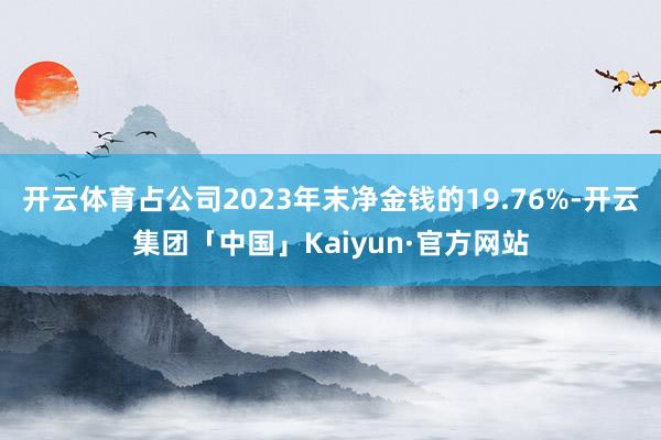 开云体育占公司2023年末净金钱的19.76%-开云集团「中国」Kaiyun·官方网站