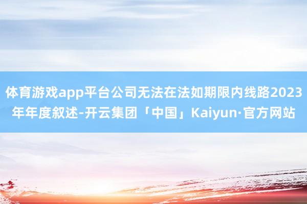 体育游戏app平台公司无法在法如期限内线路2023年年度叙述-开云集团「中国」Kaiyun·官方网站