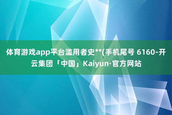 体育游戏app平台滥用者史**(手机尾号 6160-开云集团「中国」Kaiyun·官方网站