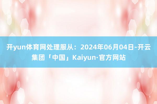 开yun体育网处理服从：2024年06月04日-开云集团「中国」Kaiyun·官方网站