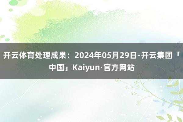 开云体育处理成果：2024年05月29日-开云集团「中国」Kaiyun·官方网站